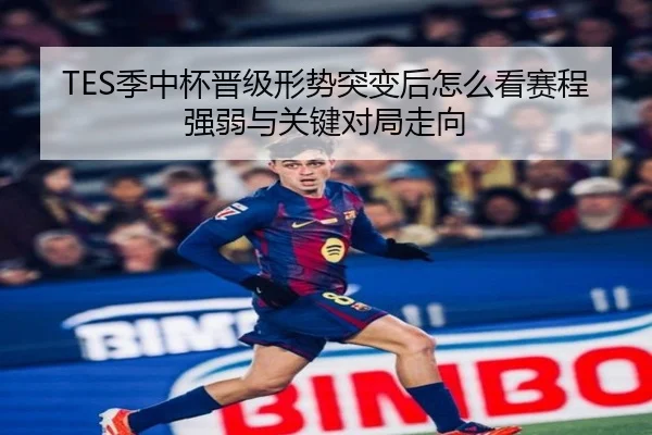TES季中杯晋级形势突变后怎么看赛程强弱与关键对局走向（Kering）